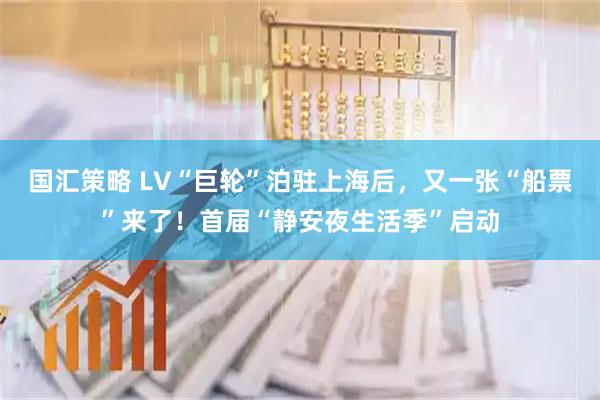 国汇策略 LV“巨轮”泊驻上海后，又一张“船票”来了！首届“静安夜生活季”启动