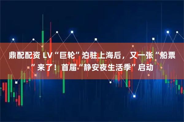 鼎配配资 LV“巨轮”泊驻上海后，又一张“船票”来了！首届“静安夜生活季”启动