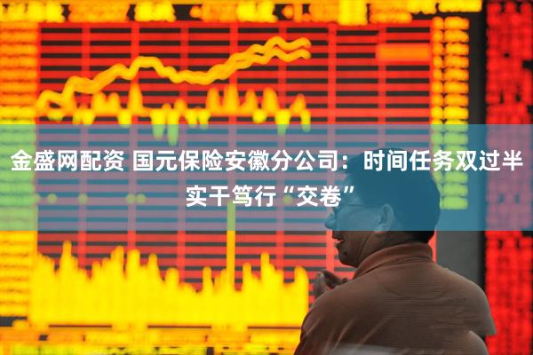 金盛网配资 国元保险安徽分公司：时间任务双过半 实干笃行“交卷”