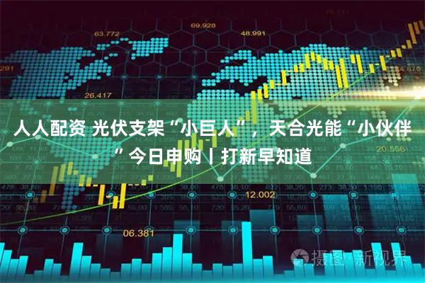 人人配资 光伏支架“小巨人”，天合光能“小伙伴”今日申购丨打新早知道