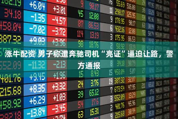 涨牛配资 男子称遭奔驰司机“亮证”逼迫让路，警方通报