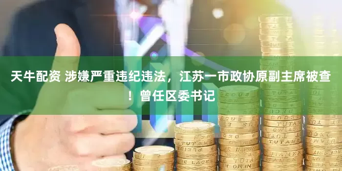 天牛配资 涉嫌严重违纪违法，江苏一市政协原副主席被查！曾任区委书记