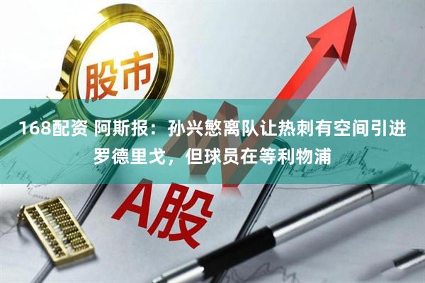 168配资 阿斯报：孙兴慜离队让热刺有空间引进罗德里戈，但球员在等利物浦