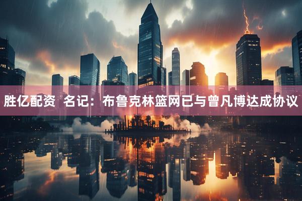 胜亿配资  名记：布鲁克林篮网已与曾凡博达成协议