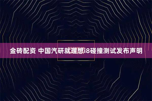 金砖配资 中国汽研就理想i8碰撞测试发布声明