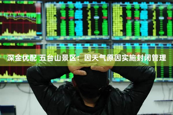 深金优配 五台山景区：因天气原因实施封闭管理