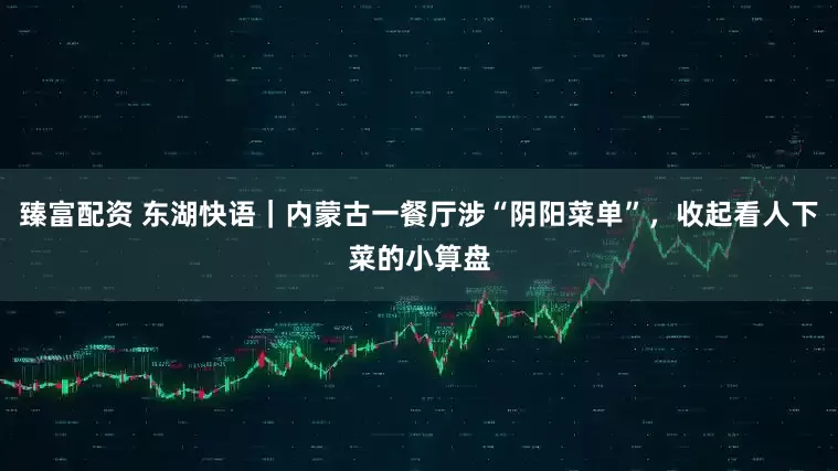 臻富配资 东湖快语｜内蒙古一餐厅涉“阴阳菜单”，收起看人下菜的小算盘