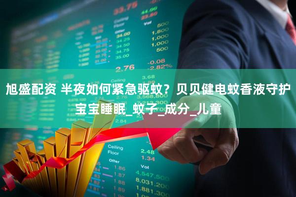 旭盛配资 半夜如何紧急驱蚊？贝贝健电蚊香液守护宝宝睡眠_蚊子_成分_儿童