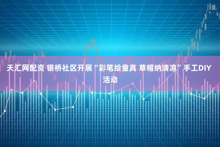 天汇网配资 银桥社区开展“彩笔绘童真 草帽纳清凉”手工DIY 活动