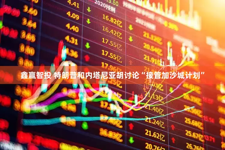 鑫赢智投 特朗普和内塔尼亚胡讨论“接管加沙城计划”