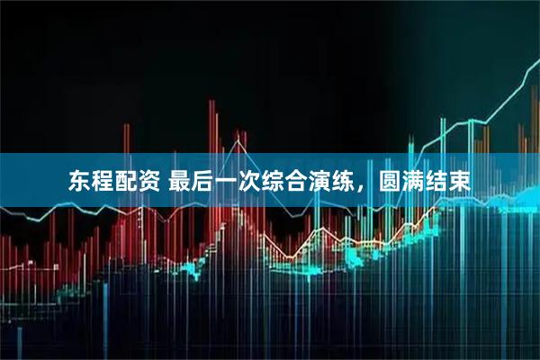 东程配资 最后一次综合演练，圆满结束