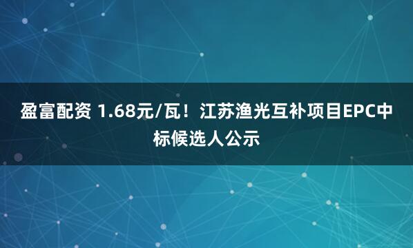 盈富配资 1.68元/瓦！江苏渔光互补项目EPC中标候选人公示