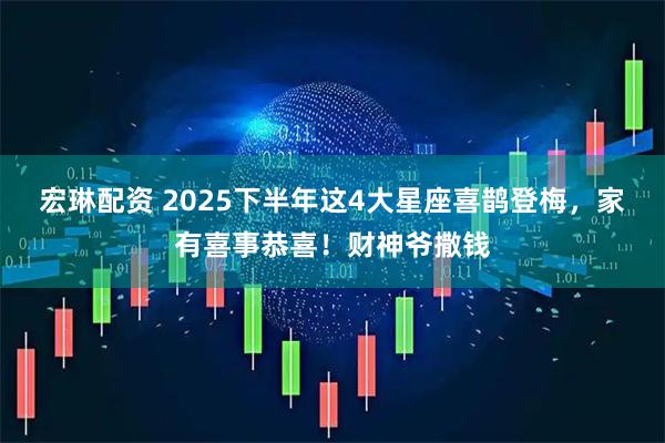 宏琳配资 2025下半年这4大星座喜鹊登梅，家有喜事恭喜！财神爷撒钱