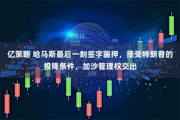 亿策略 哈马斯最后一刻签字画押，接受特朗普的投降条件，加沙管理权交出