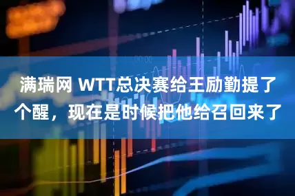 满瑞网 WTT总决赛给王励勤提了个醒，现在是时候把他给召回来了
