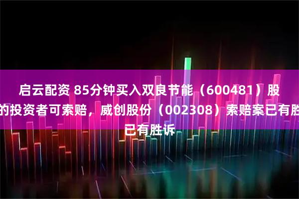 启云配资 85分钟买入双良节能（600481）股债的投资者可索赔，威创股份（002308）索赔案已有胜诉